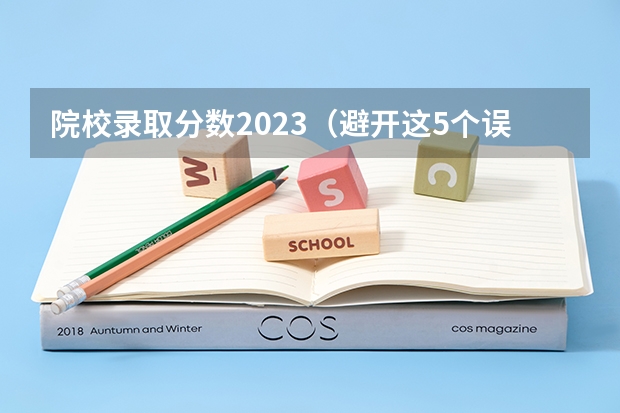 院校录取分数2023（避开这5个误区，就可能低分进入好大学）