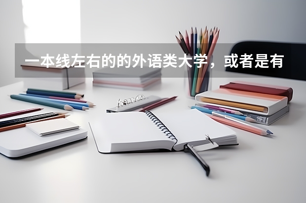 一本线左右的的外语类大学，或者是有外语专业的综合大学有哪些