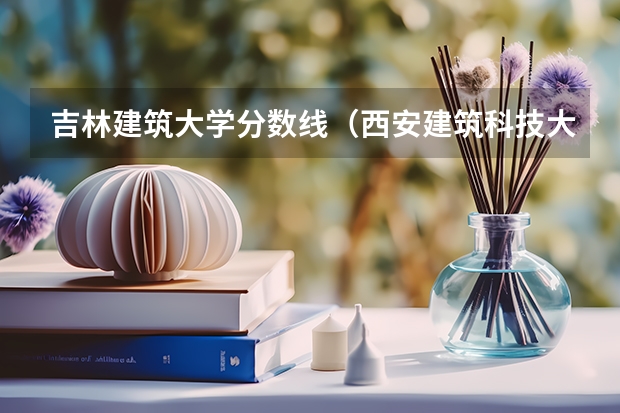 吉林建筑大学分数线（西安建筑科技大学录取分数线）