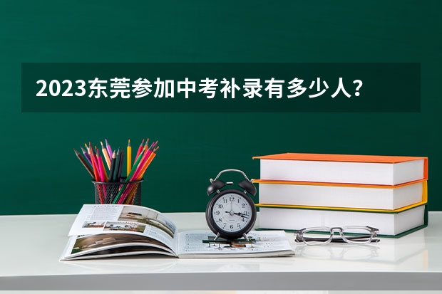2023东莞参加中考补录有多少人?
