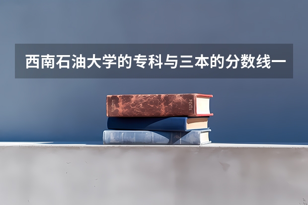 西南石油大学的专科与三本的分数线一般差多少，里面的专科最少的收多少分啊？