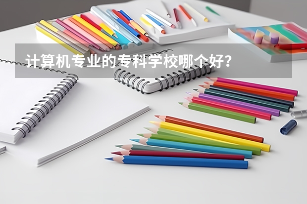 计算机专业的专科学校哪个好?