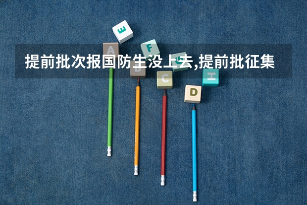 提前批次报国防生没上去,提前批征集志愿补录可以报其他的普通提前批次或者公安吗？