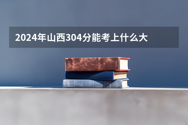 2024年山西304分能考上什么大学?