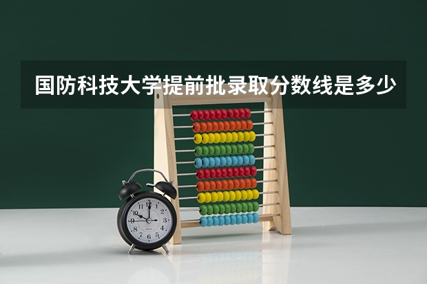 国防科技大学提前批录取分数线是多少？