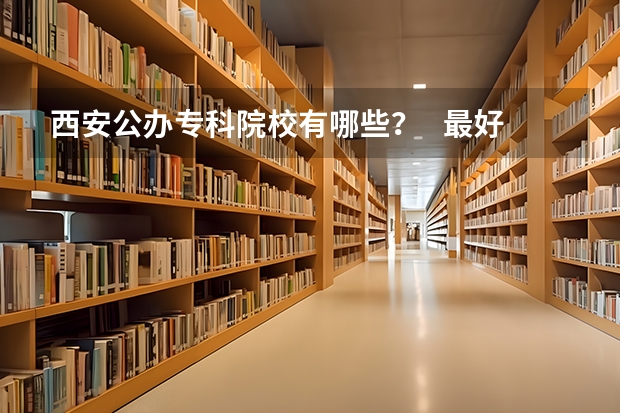 西安公办专科院校有哪些？   最好排名    统招的，纯专科（高职）院校