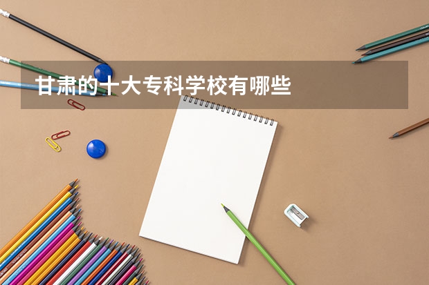 甘肃的十大专科学校有哪些