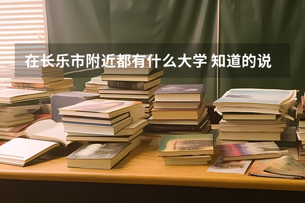 在长乐市附近都有什么大学 知道的说详细点 哦