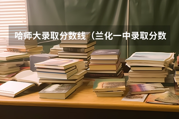 哈师大录取分数线（兰化一中录取分数线2023）