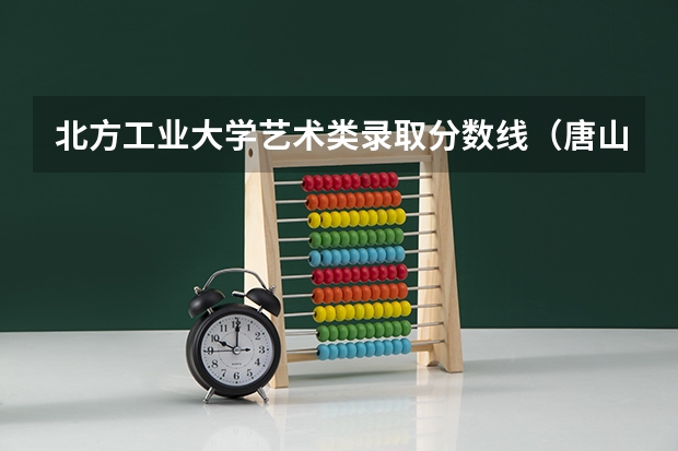 北方工业大学艺术类录取分数线（唐山工业职业技术大学八类录取分数线）
