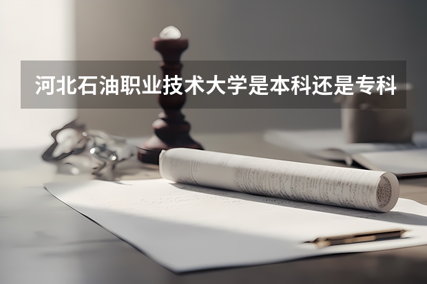 河北石油职业技术大学是本科还是专科?去哪些专业比较好?