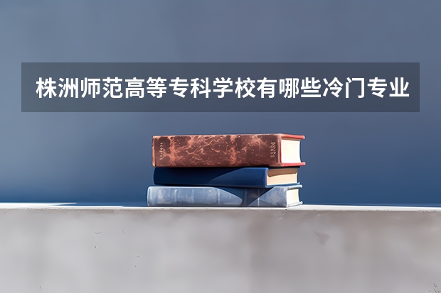 株洲师范高等专科学校有哪些冷门专业？