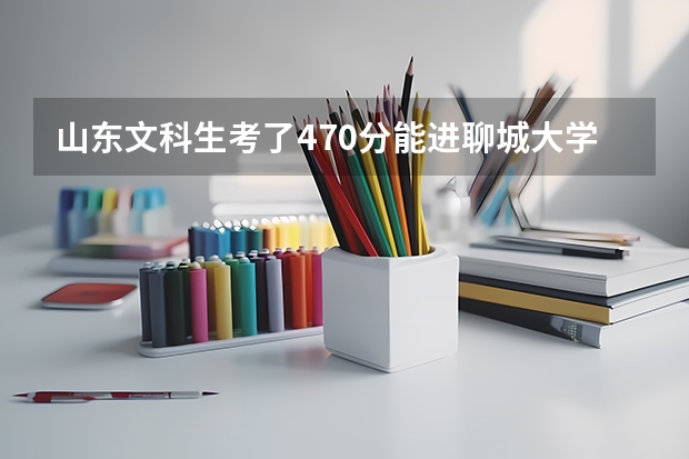 山东文科生考了470分能进聊城大学东昌学院的三本么、（山东聊城考生540分选三本学校）