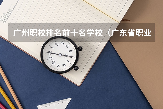 广州职校排名前十名学校（广东省职业技术学院排名前十）