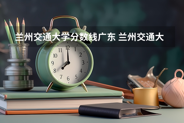 兰州交通大学分数线广东 兰州交通大学录取分数线