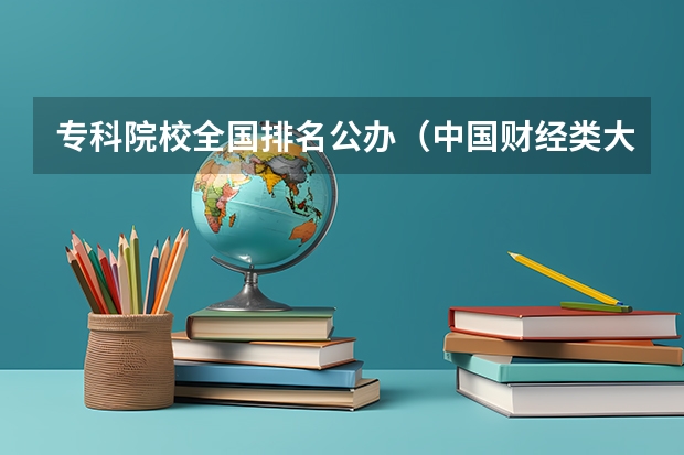 专科院校全国排名公办(中国财经类大学排名及招生信息!)
