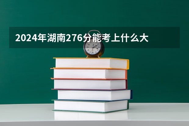 2024年湖南276分能考上什么大学?