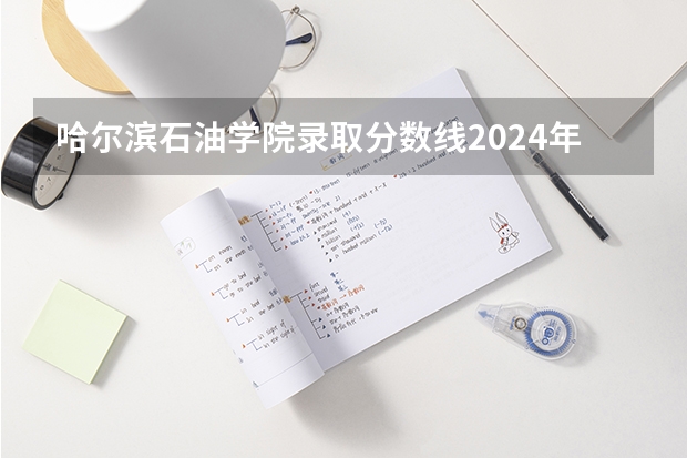 哈尔滨石油学院录取分数线2024年是多少分(附各省录取最低分)