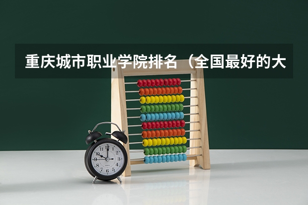 重庆城市职业学院排名（全国最好的大专学校排名）