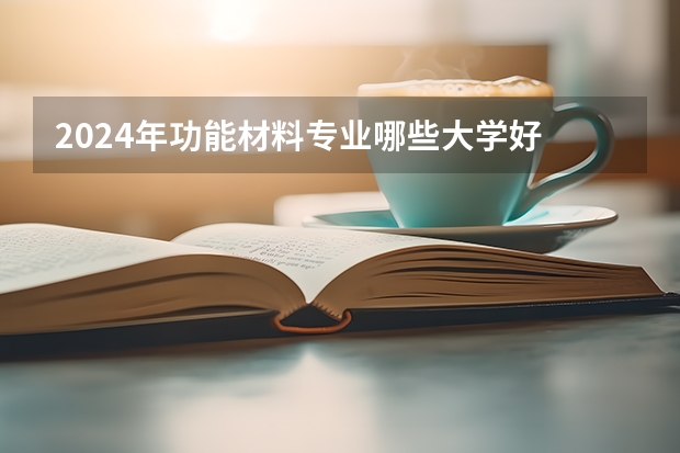 2024年功能材料专业哪些大学好 哪些院校功能材料专业强