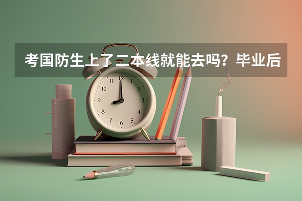 考国防生上了二本线就能去吗?毕业后工作怎么样