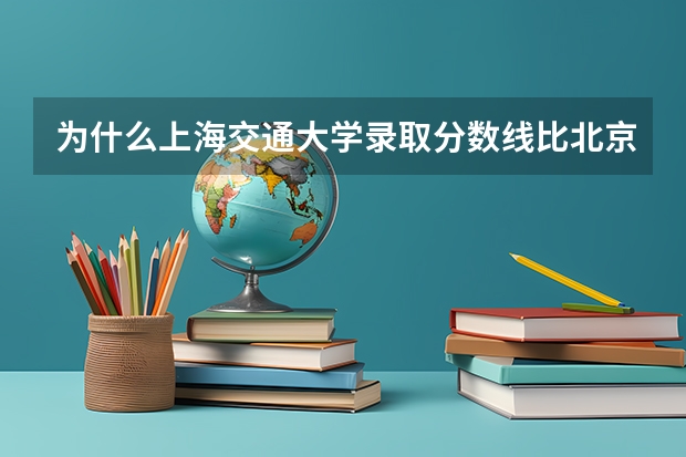 为什么上海交通大学录取分数线比北京大学低一百来分
