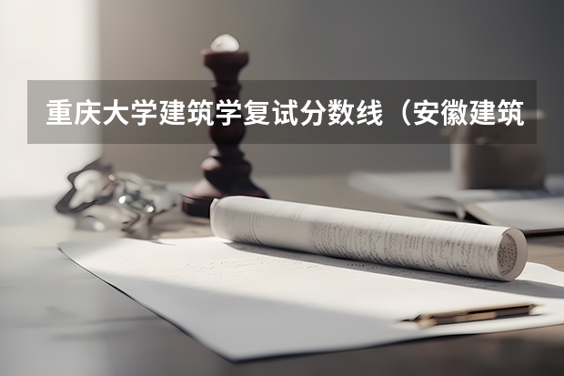 重庆大学建筑学复试分数线（安徽建筑大学录取分数线）