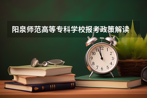 阳泉师范高等专科学校报考政策解读 阳泉师范高等专科学校报考政策解读