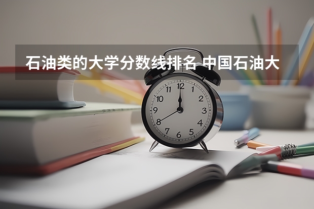 石油类的大学分数线排名 中国石油大学华东各专业往年录取分数线