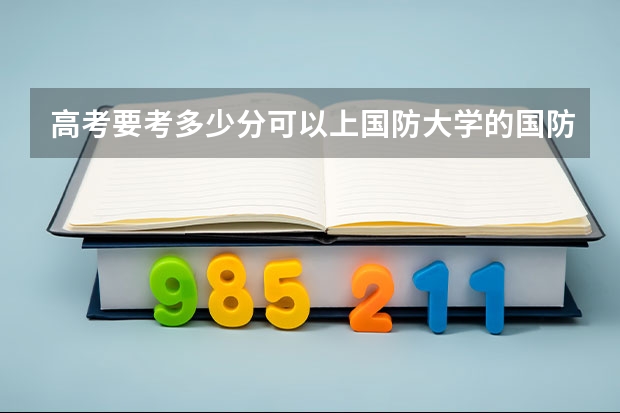 高考要考多少分可以上国防大学的国防生？（尽量以安徽高考分数线）