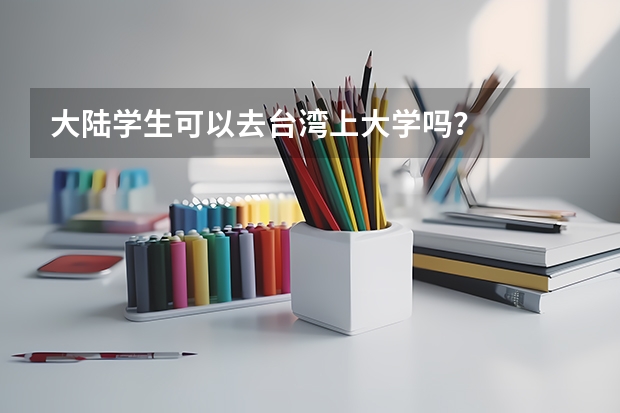大陆学生可以去台湾上大学吗？