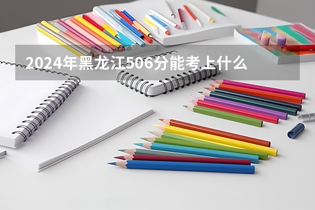 2024年黑龙江506分能考上什么大学？