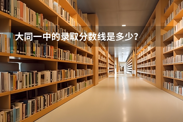 大同一中的录取分数线是多少？