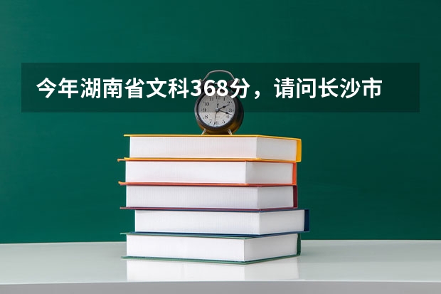 今年湖南省文科368分,请问长沙市有哪些专科学校可以选择?