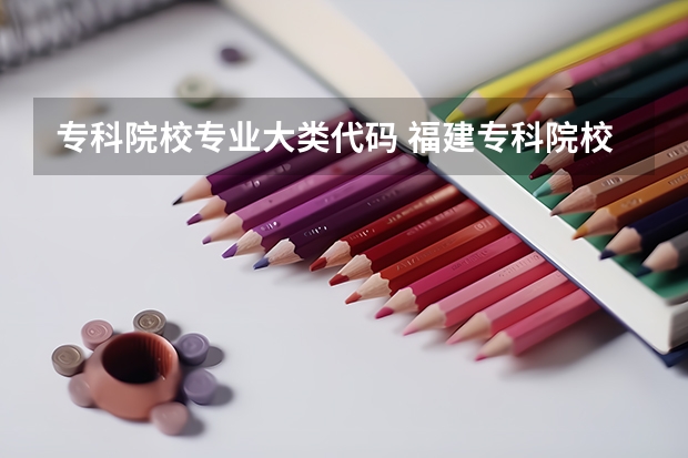 专科院校专业大类代码 福建专科院校的代码及专业代码？ 急求