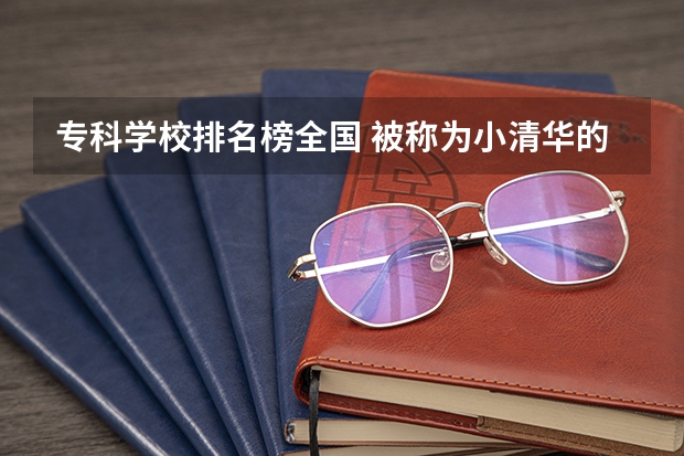 专科学校排名榜全国 被称为小清华的十大专科学校