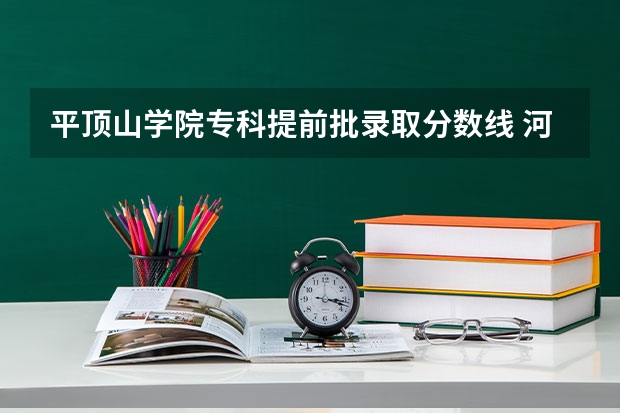 平顶山学院专科提前批录取分数线 河南平顶山学院2023分数线河南考生