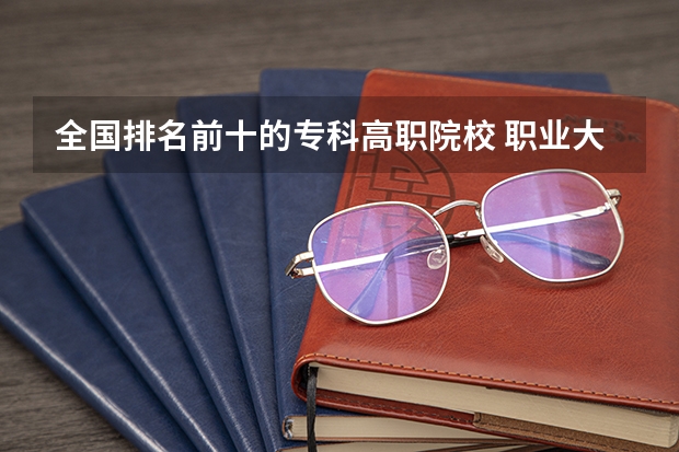 全国排名前十的专科高职院校 职业大学排名