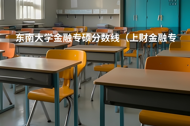 东南大学金融专硕分数线（上财金融专硕分数线2023）