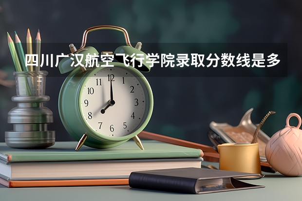 四川广汉航空飞行学院录取分数线是多少分?