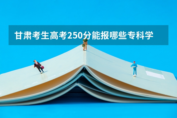 甘肃考生高考250分能报哪些专科学校