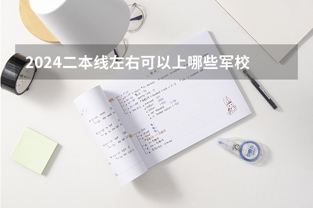2024二本线左右可以上哪些军校