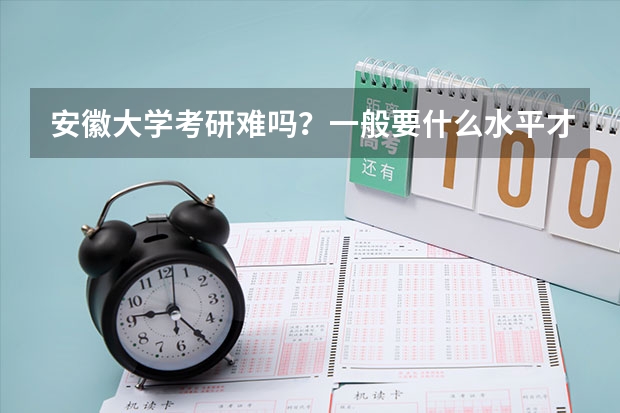 安徽大学考研难吗？一般要什么水平才可以进入？