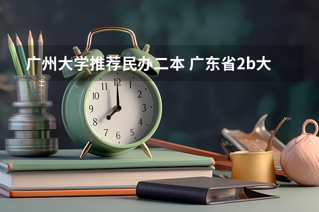 广州大学推荐民办二本 广东省2b大学排名（广东2b大学排行榜）