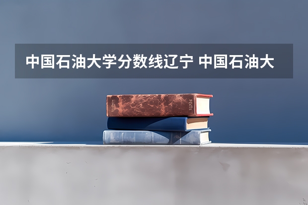 中国石油大学分数线辽宁 中国石油大学历年录取分数线