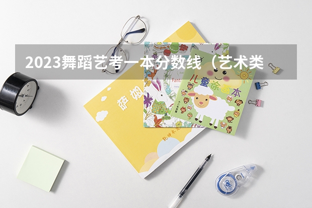 2023舞蹈艺考一本分数线（艺术类大学录取分数线）