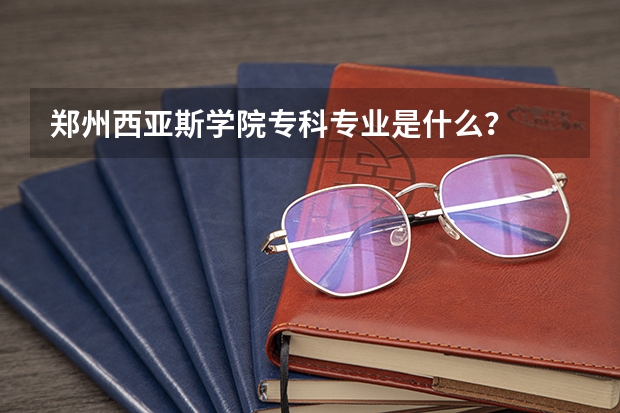 郑州西亚斯学院专科专业是什么?