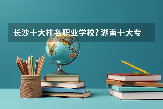 长沙十大排名职业学校? 湖南十大专科学校