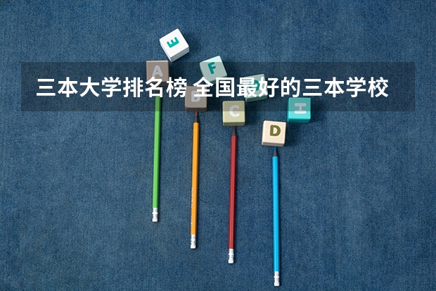 三本大学排名榜 全国最好的三本学校 全国比较好的三本院校