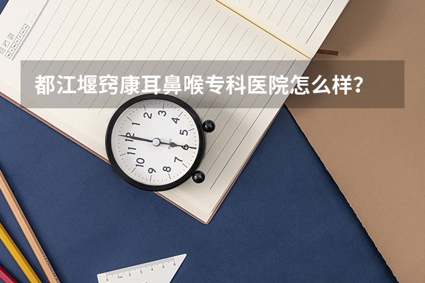 都江堰窍康耳鼻喉专科医院怎么样?